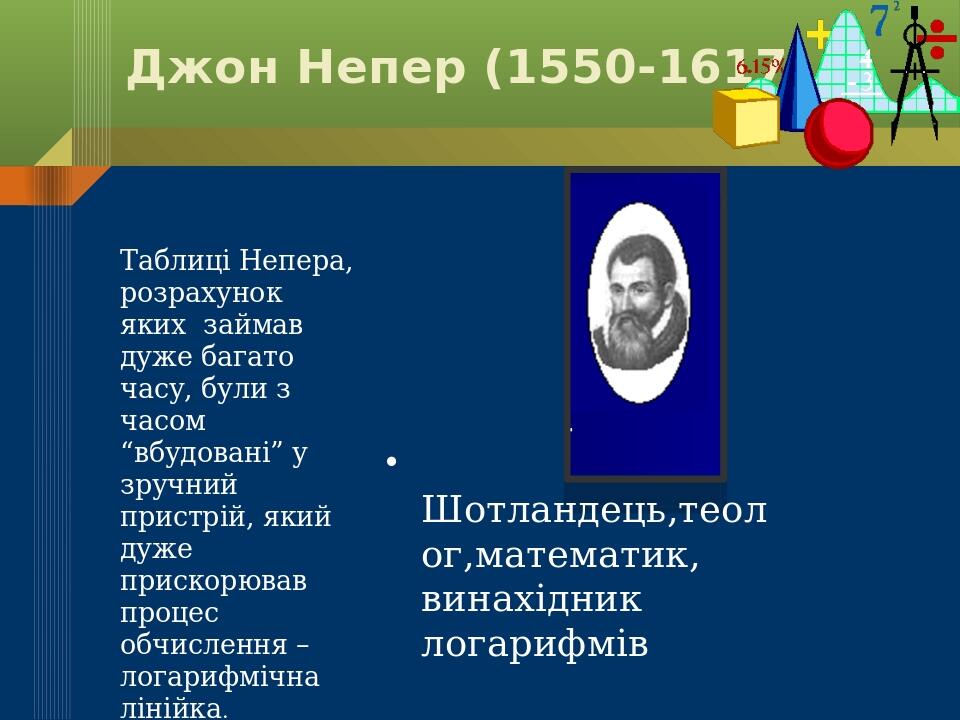 Джон Непер (1550-1617) Шотландець,теолог,математик, винахідник логарифмів Таблиці Непера, розрахунок яких займав дуже багато часу, були з часом “вб...
