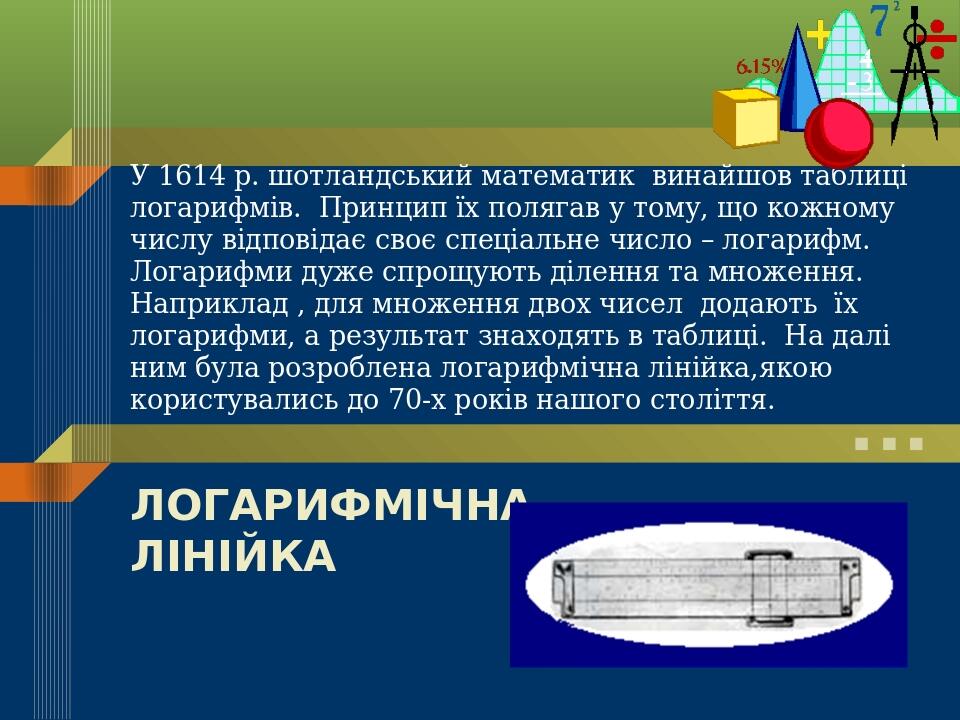У 1614 р. шотландський математик винайшов таблиці логарифмів. Принцип їх полягав у тому, що кожному числу відповідає своє спеціальне число – логари...