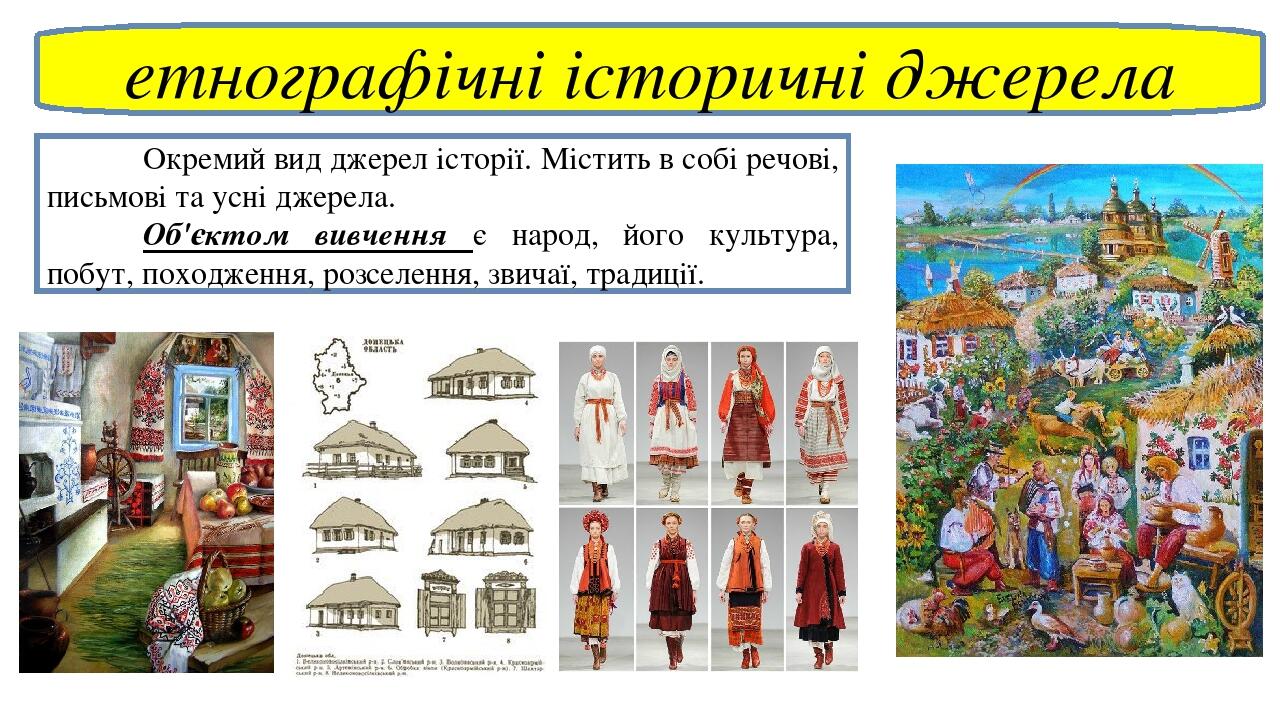 етнографічні історичні джерела Окремий вид джерел історії. Містить в собі речові, письмові та усні джерела. Об'єктом вивчення є народ, його культур...