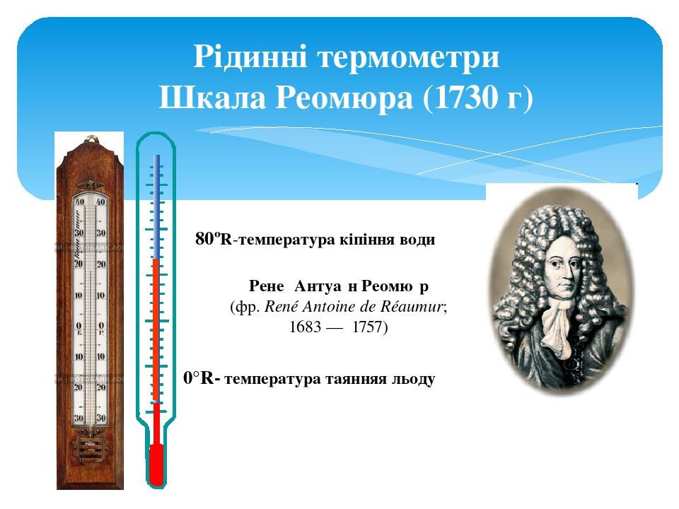Рідинні термометри Шкала Реомюра (1730 г) 80ºR-температура кіпіння води 0°R- температура таянняя льоду Рене́ Антуа́н Реомю́р  (фр. René Antoine de ...
