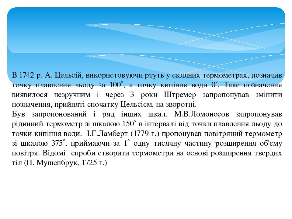 В 1742 р. А. Цельсій, використовуючи ртуть у скляних термометрах, позначив точку плавлення льоду за 100, а точку кипіння води 0. Таке позначення ...