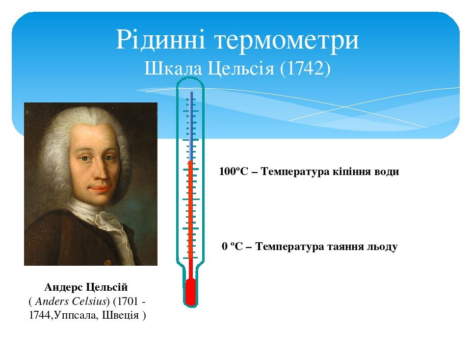 Рідинні термометри Шкала Цельсія (1742) Андерс Цельсій  ( Anders Celsius) (1701 - 1744,Уппсала, Швеція ) 100ºС – Температура кіпіння води 0 ºС – Те...