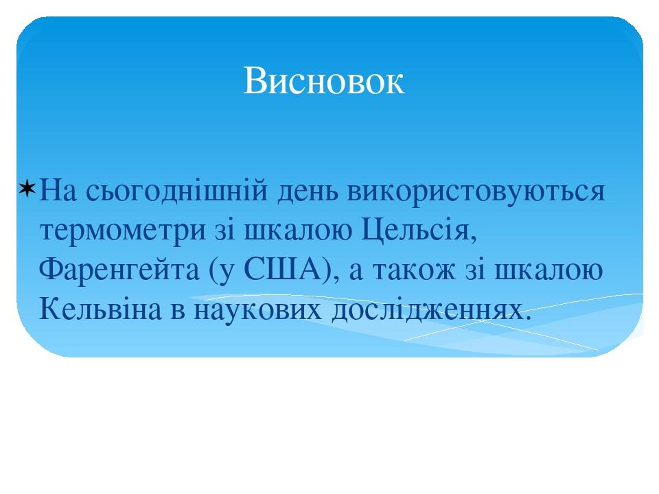 Висновок На сьогоднішній день використовуються термометри зі шкалою Цельсія, Фаренгейта (у США), а також зі шкалою Кельвіна в наукових дослідженнях.