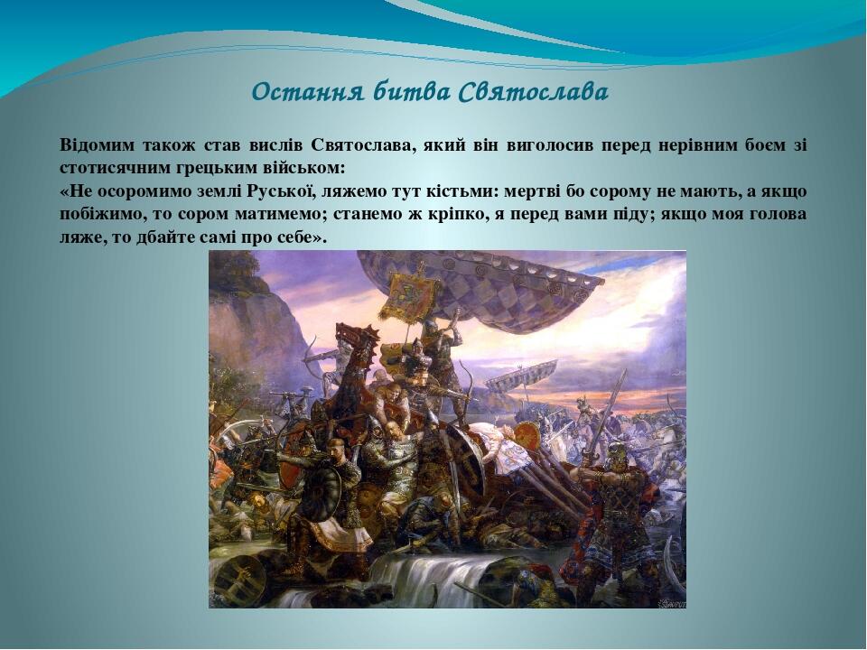 Остання битва Святослава Відомим також став вислів Святослава, який він виголосив перед нерівним боєм зі стотисячним грецьким військом: «Не осороми...