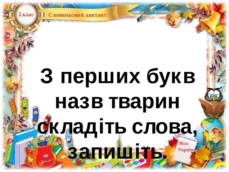 З перших букв назв тварин складіть слова, запишіть.