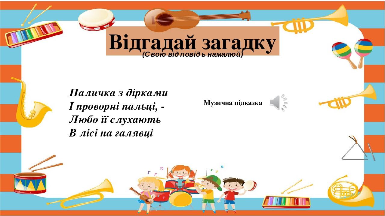 Музична підказка Відгадай загадку (Свою відповідь намалюй) Паличка з дірками І проворні пальці, - Любо її слухають В лісі на галявці