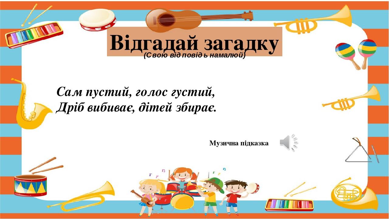 Музична підказка Відгадай загадку (Свою відповідь намалюй) Сам пустий, голос густий, Дріб вибиває, дітей збирає.