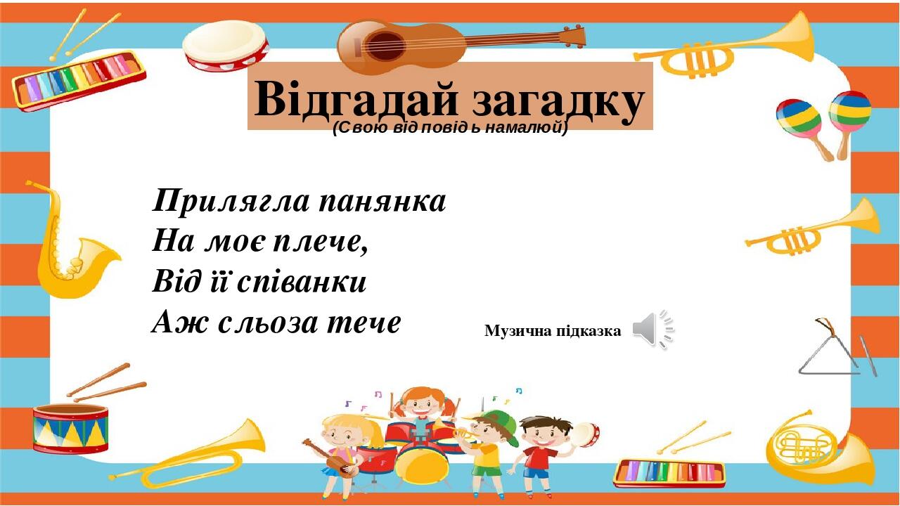 Музична підказка Відгадай загадку (Свою відповідь намалюй) Прилягла панянка На моє плече, Від її співанки Аж сльоза тече