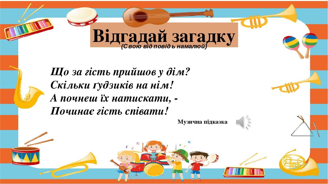 Музична підказка Відгадай загадку (Свою відповідь намалюй) Що за гість прийшов у дім? Скільки ґудзиків на нім! А почнеш їх натискати, - Починає гіс...