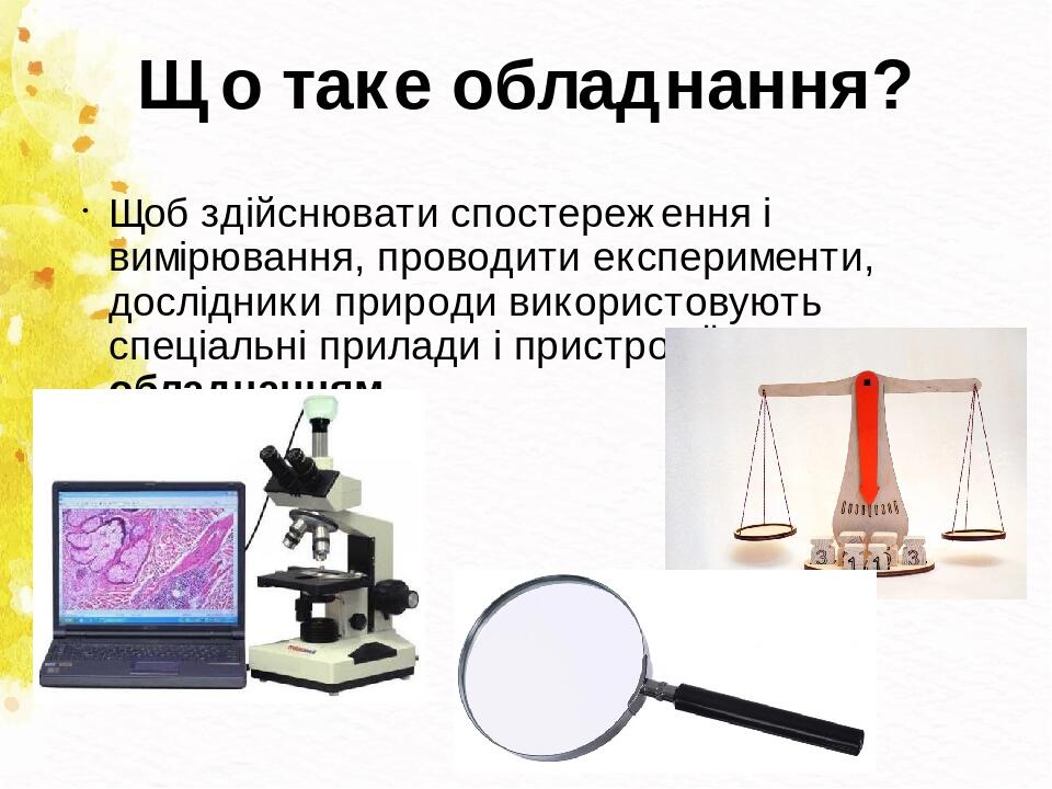 Що таке обладнання? Щоб здійснювати спостереження і вимірювання, проводити експерименти, дослідники природи використовують спеціальні прилади і при...