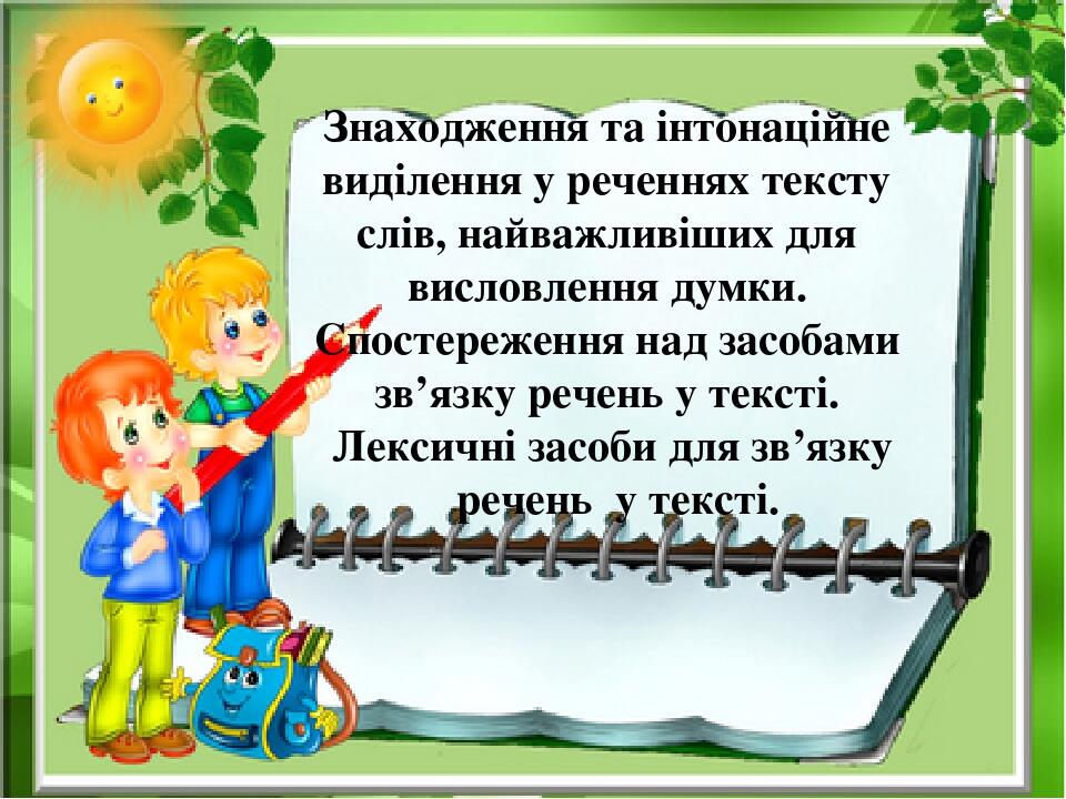 Знаходження та інтонаційне виділення у реченнях тексту слів, найважливіших для висловлення думки. Спостереження над засобами зв’язку речень у текст...