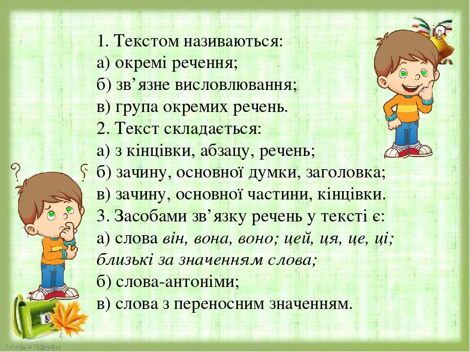 1. Текстом називаються: а) окремі речення; б) зв’язне висловлювання; в) група окремих речень. 2. Текст складається: а) з кінцівки, абзацу, речень; ...