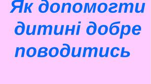 КОРИСНІ ПОРАДИ БАТЬКАМ:  ЯК МОЖНА ДОПОМОГТИ ДИТИНІ ДОБРЕ ПОВОДИТИСЬ?