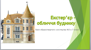 Урок образотворчого мистецтва №5 в 7 класі " Екстер'єр - обличчя будинку "