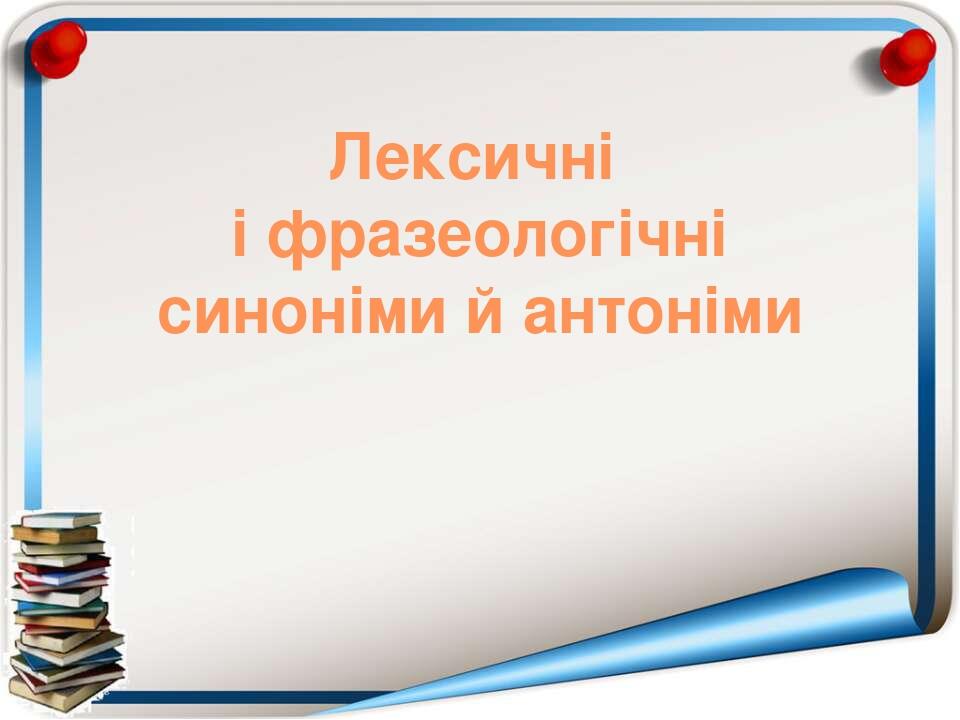 Лексичні і фразеологічні синоніми й антоніми