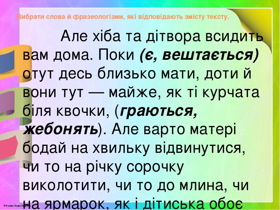 Вибрати слова й фразеологізми, які відповідають змісту тексту. Але хіба та дітвора всидить вам дома. Поки (є, вештається) отут десь близько мати, д...