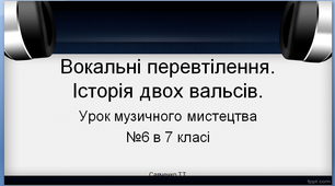 Презентація з музичного мистецтва  №6 в 7 класі " Вокальні перевтілення. Історія двох вальсів"