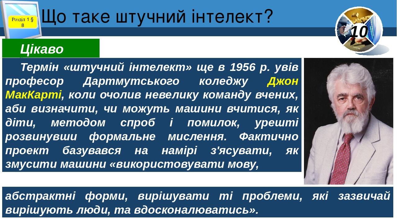 Що таке штучний інтелект? Розділ 1 § 8 Термін «штучний інтелект» ще в 1956 р. увів професор Дартмутського коледжу Джон МакКарті, коли очолив невели...