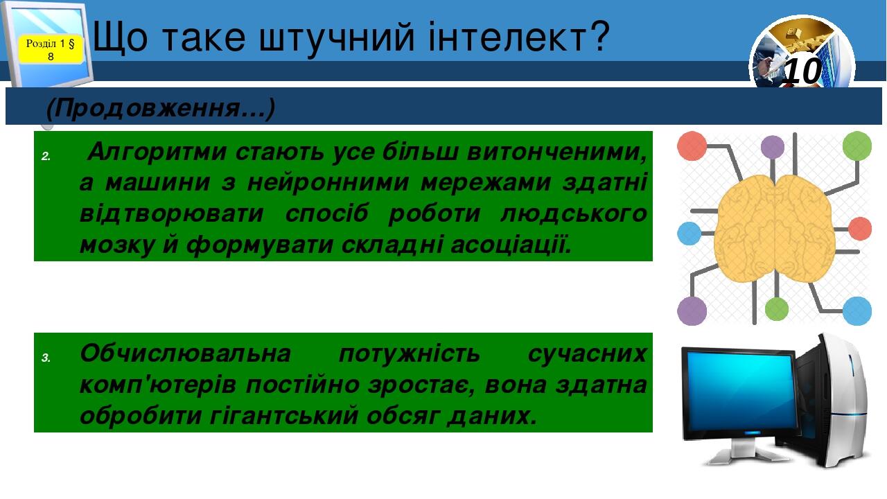 Що таке штучний інтелект? Розділ 1 § 8 (Продовження…) Алгоритми стають усе більш витонченими, а машини з нейронними мережами здатні відтворювати сп...