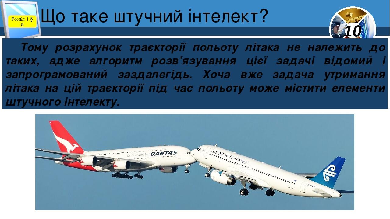 Що таке штучний інтелект? Розділ 1 § 8 Тому розрахунок траєкторії польоту літака не належить до таких, адже алгоритм розв'язування цієї задачі відо...