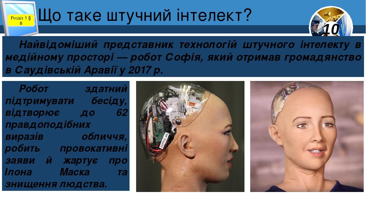 Що таке штучний інтелект? Розділ 1 § 8 Найвідоміший представник технологій штучного інтелекту в медійному просторі — робот Софія, який отримав гром...