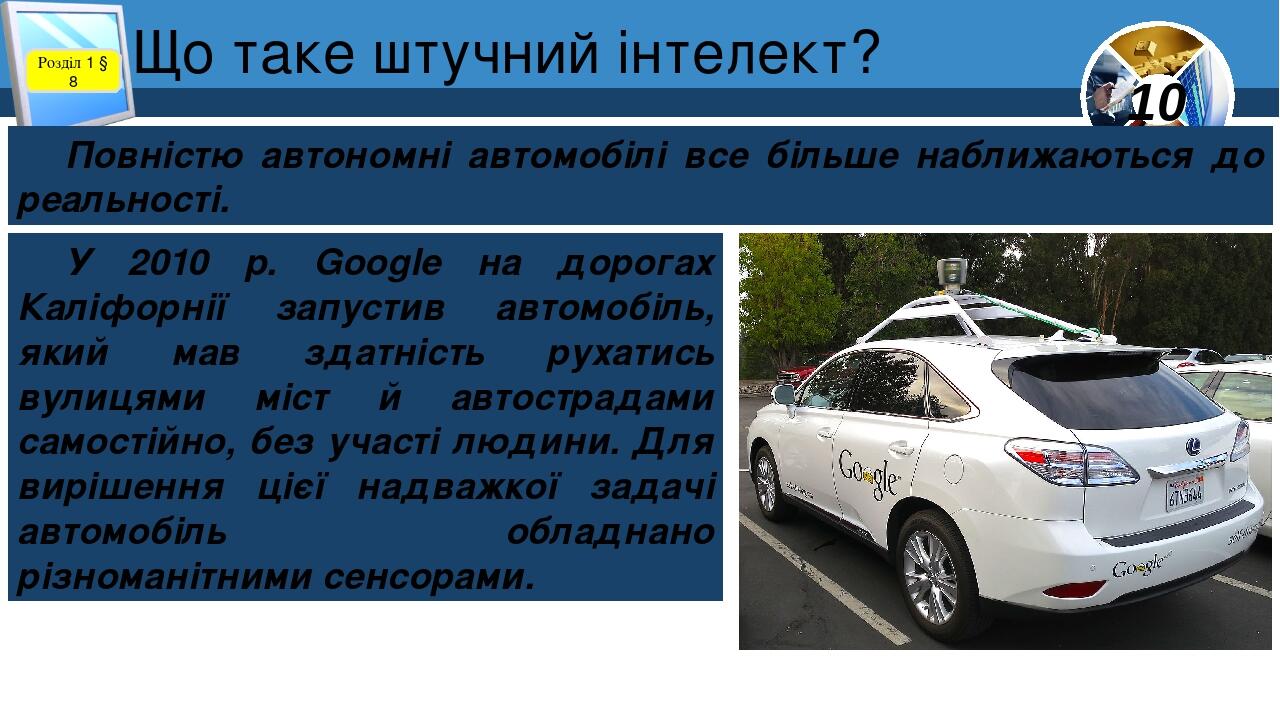 Що таке штучний інтелект? Розділ 1 § 8 Повністю автономні автомобілі все більше наближаються до реальності. У 2010 p. Google на дорогах Каліфорнії ...
