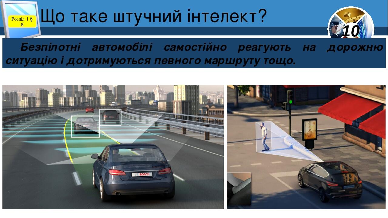 Що таке штучний інтелект? Розділ 1 § 8 Безпілотні автомобілі самостійно реагують на дорожню ситуацію і дотримуються певного маршруту тощо. 10