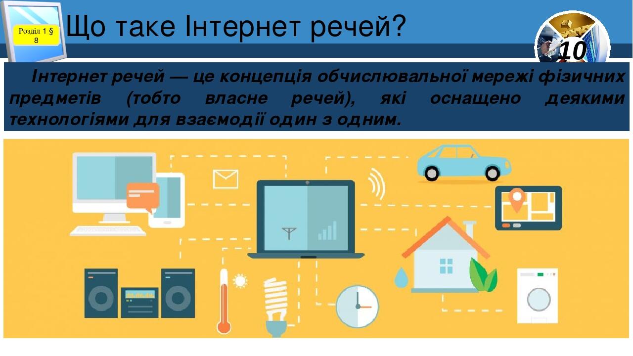 Що таке Інтернет речей? Розділ 1 § 8 Інтернет речей — це концепція обчислювальної мережі фізичних предметів (тобто власне речей), які оснащено деяк...