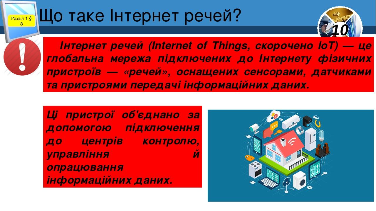Що таке Інтернет речей? Розділ 1 § 8 Інтернет речей (Internet of Things, скорочено IoT) — це глобальна мережа підключених до Інтернету фізичних при...