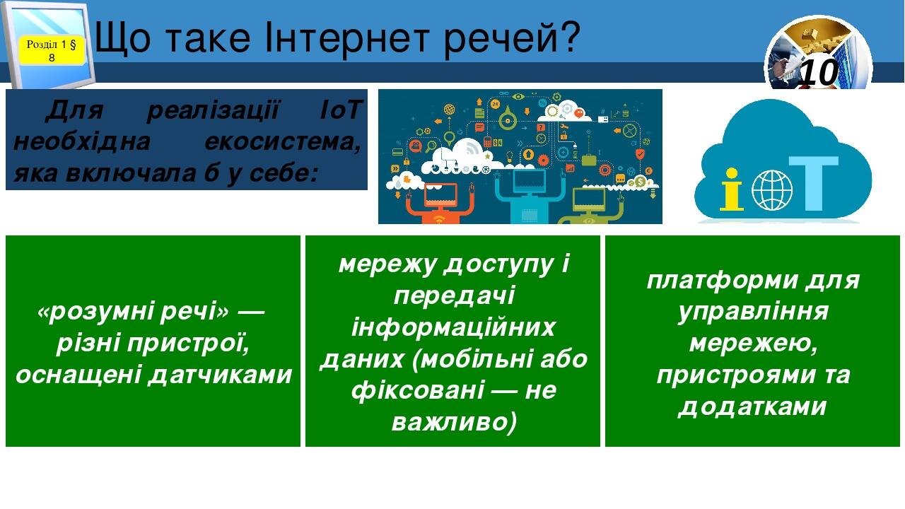 Що таке Інтернет речей? Розділ 1 § 8 Для реалізації ІоТ необхідна екосистема, яка включала б у себе: «розумні речі» — різні пристрої, оснащені датч...