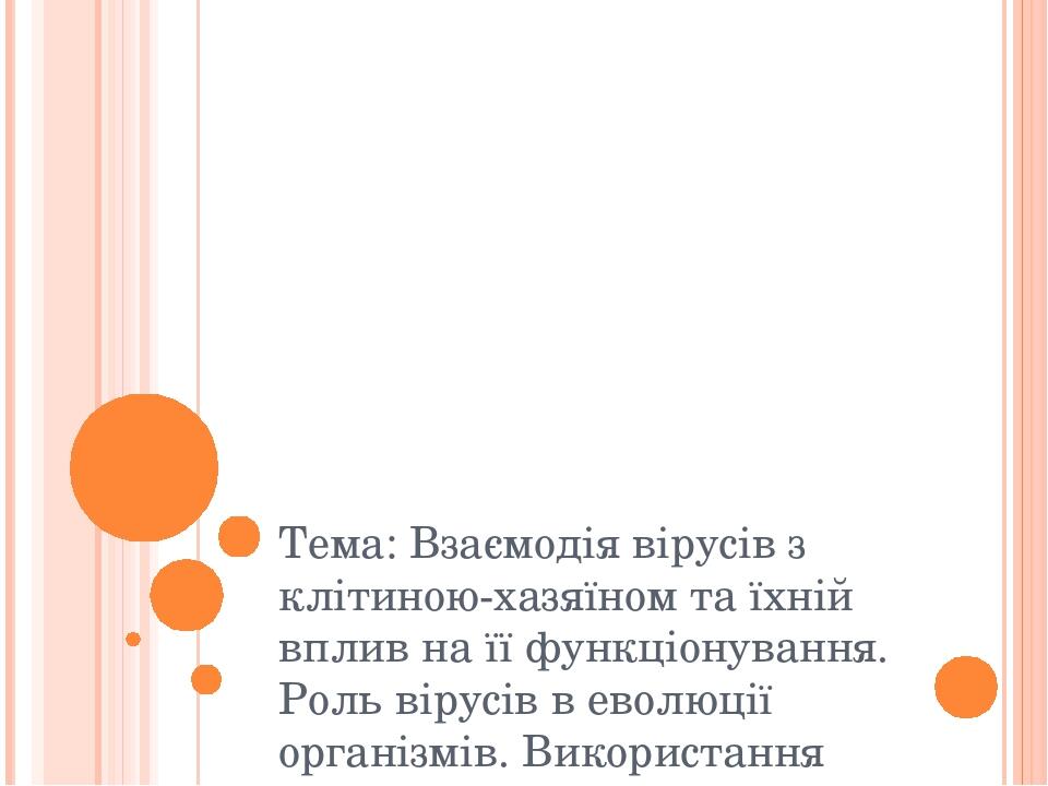 Тема: Взаємодія вірусів з клітиною-хазяїном та їхній вплив на її функціонування. Роль вірусів в еволюції організмів. Використання вірусів у біологі...