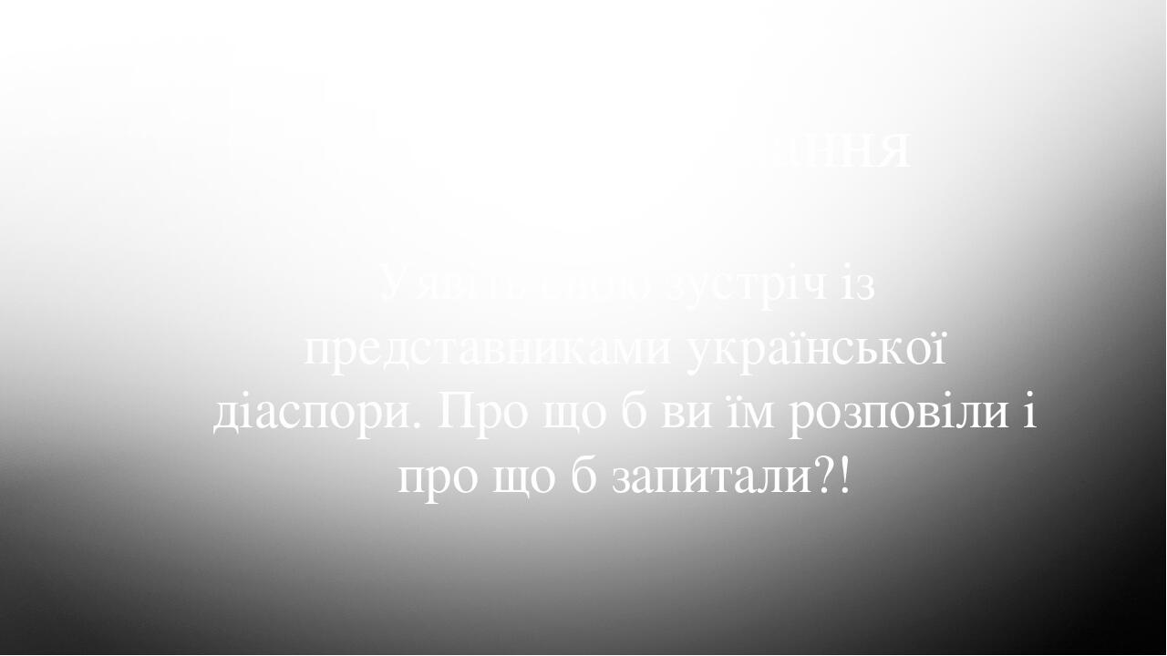 Домашнє завдання Уявіть свою зустріч із представниками української діаспори. Про що б ви їм розповіли і про що б запитали?!