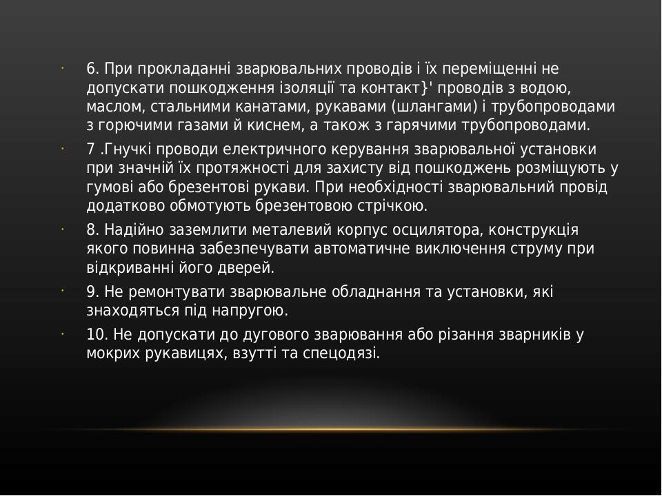 6. При прокладанні зварювальних проводів і їх переміщенні не допускати пошкодження ізоляції та контакт}' проводів з водою, маслом, стальними каната...