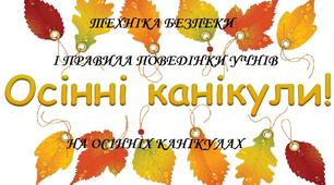 ТЕХНІКА БЕЗПЕКИ І ПРАВИЛА ПОВЕДІНКИ УЧНІВ НА ОСІННІХ КАНІКУЛАХ 