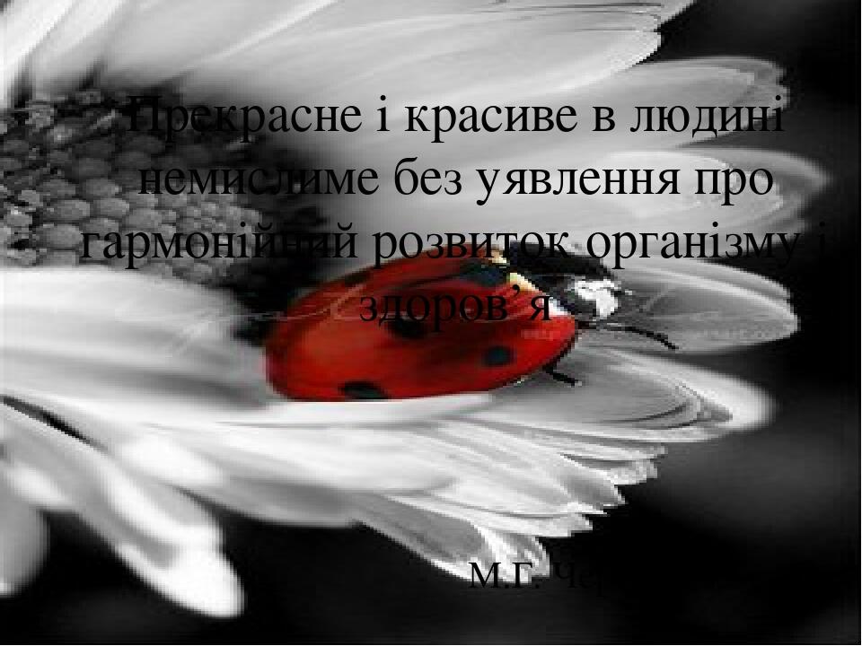 Прекрасне і красиве в людині немислиме без уявлення про гармонійний розвиток організму і здоров’я М.Г. Чернишевський