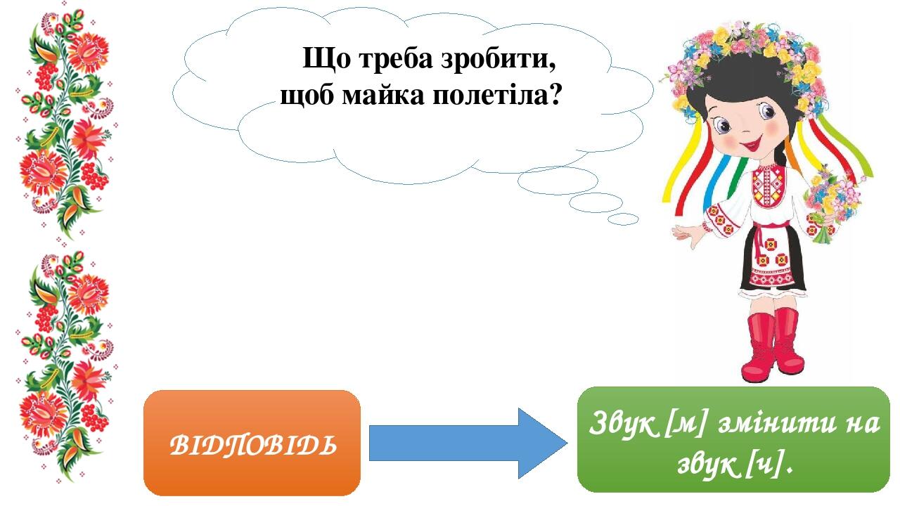 ВІДПОВІДЬ Звук [м] змінити на звук [ч]. Що треба зробити, щоб майка полетіла?