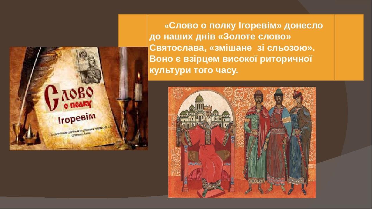 « «Слово о полку Ігоревім» донесло до наших днів «Золоте слово» Святослава, «змішане зі сльозою». Воно є взірцем високої риторичної культури того ч...
