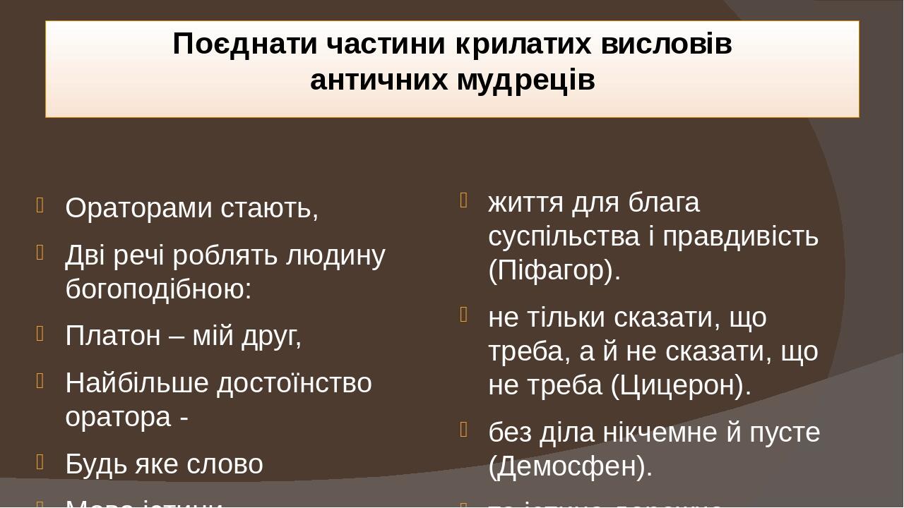 Поєднати частини крилатих висловів античних мудреців Ораторами стають, Дві речі роблять людину богоподібною: Платон – мій друг, Найбільше достоїнст...