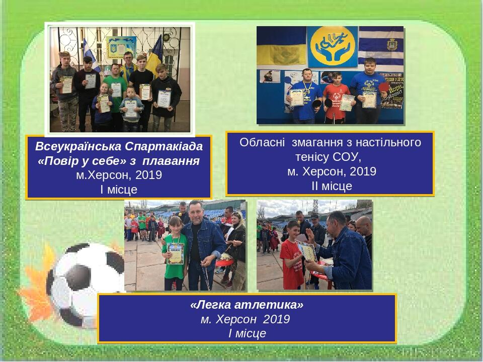Всеукраїнська Спартакіада «Повір у себе» з плавання м.Херсон, 2019 І місце Обласні змагання з настільного тенісу СОУ, м. Херсон, 2019 ІІ місце «Лег...