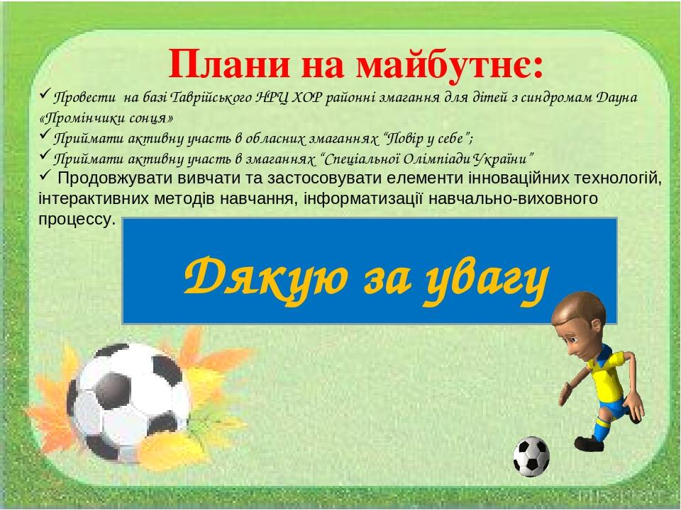 Плани на майбутнє: Провести на базі Таврійського НРЦ ХОР районні змагання для дітей з синдромам Дауна «Промінчики сонця» Приймати активну участь в ...