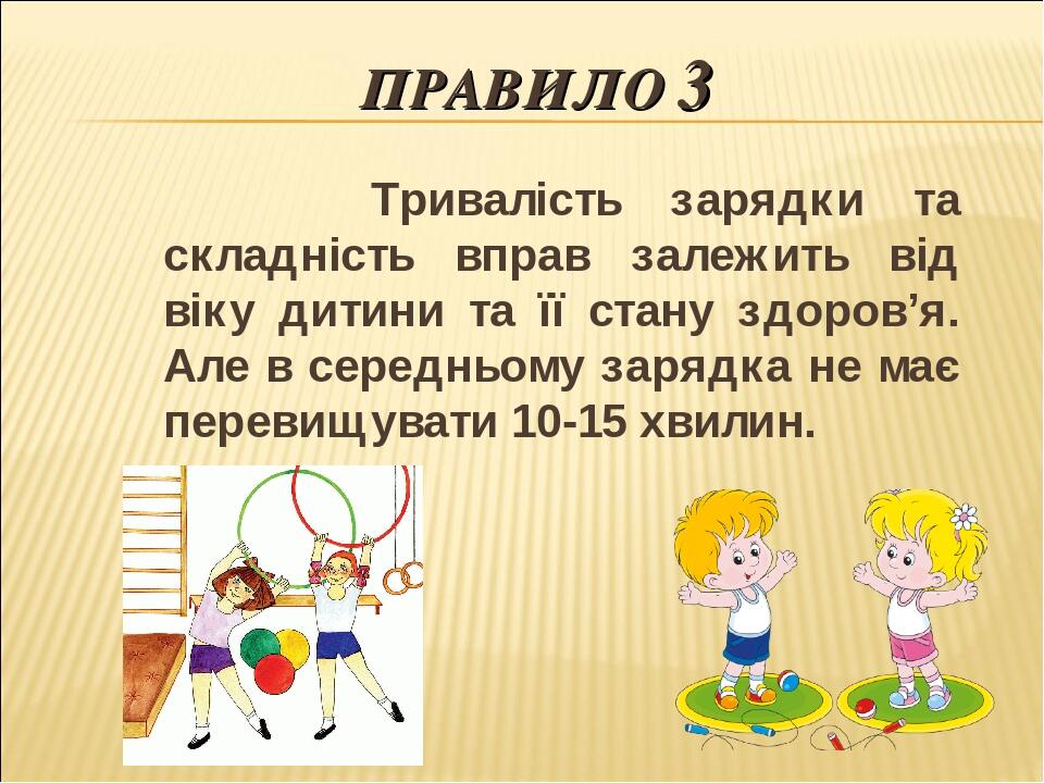 ПРАВИЛО 3 Тривалість зарядки та складність вправ залежить від віку дитини та її стану здоров’я. Але в середньому зарядка не має перевищувати 10-15 ...