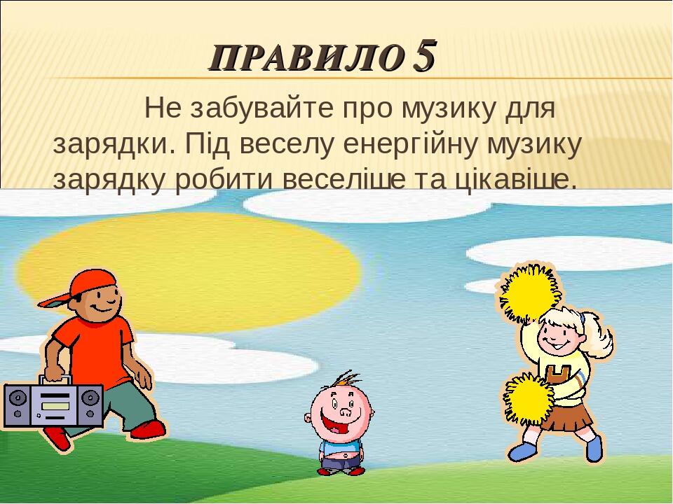 ПРАВИЛО 5 Не забувайте про музику для зарядки. Під веселу енергійну музику зарядку робити веселіше та цікавіше.