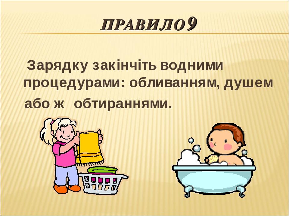 ПРАВИЛО 9 Зарядку закінчіть водними процедурами: обливанням, душем або ж обтираннями.