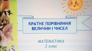 Відеоурок. Математика. Тема. Кратне порівняння величин і чисел. "Я досліджую світ". Тема. Птахи навесні.