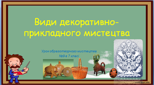 Урок образотворчого мистецтва №9 в 7 класі " Види декоративно - прикладного мистецтва" дистанційне навчання