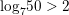 \small {{\log }_{7}}50>2
