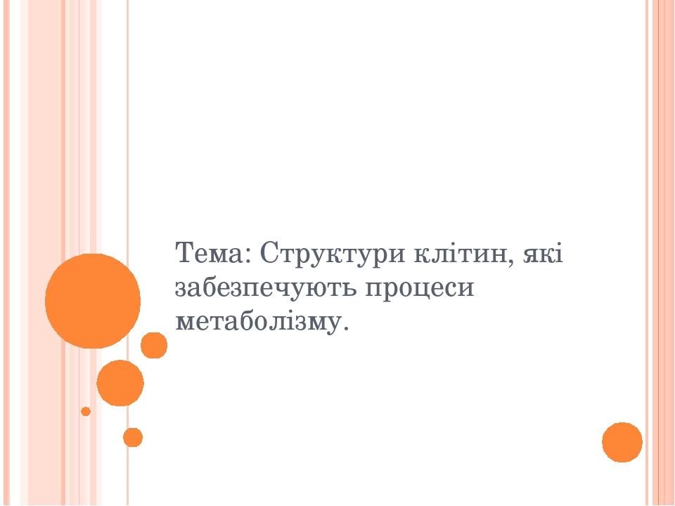 Тема: Структури клітин, які забезпечують процеси метаболізму.