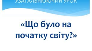 ПІДСУМОК ЗА ТЕМОЮ "ЩО БУЛО НА ПОЧАТКУ СВІТУ"