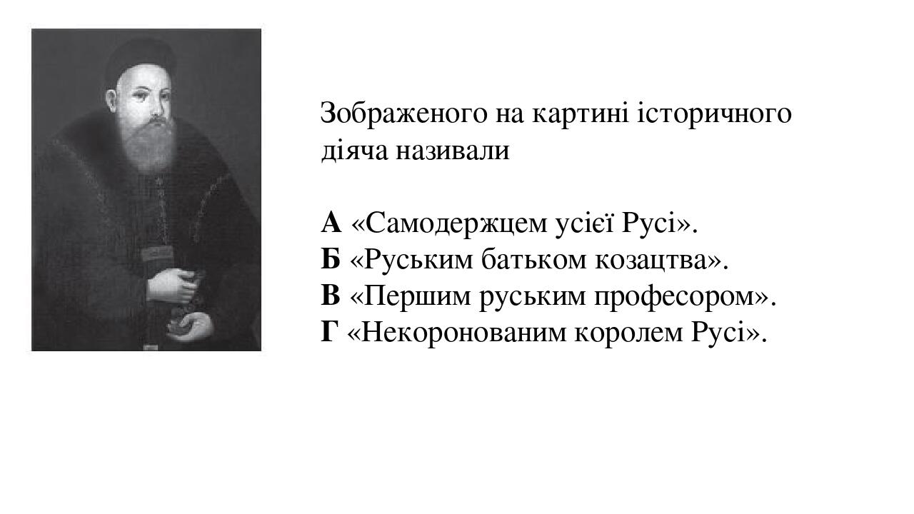 Зображеного на картині історичного діяча називали А «Самодержцем усієї Русі». Б «Руським батьком козацтва». В «Першим руським професором». Г «Некор...