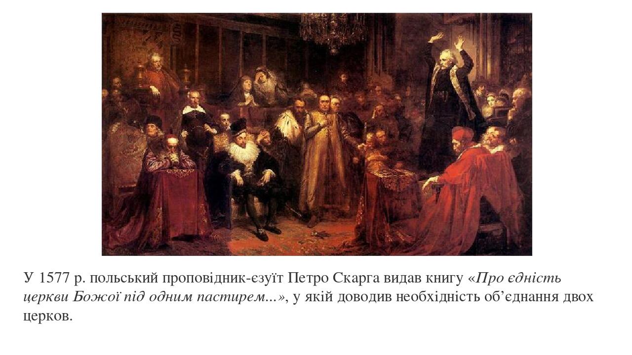 У 1577 р. польський проповідник-єзуїт Петро Скарга видав книгу «Про єдність церкви Божої під одним пастирем...», у якій доводив необхідність об’єдн...